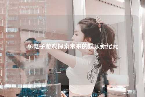 AG电子游戏探索未来的娱乐新纪元