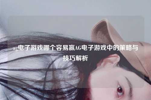 ag电子游戏哪个容易赢AG电子游戏中的策略与技巧解析