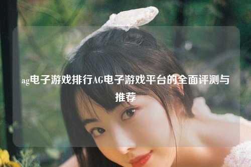 ag电子游戏排行AG电子游戏平台的全面评测与推荐