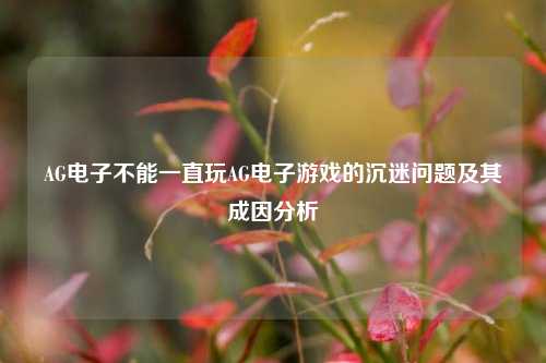 AG电子不能一直玩AG电子游戏的沉迷问题及其成因分析