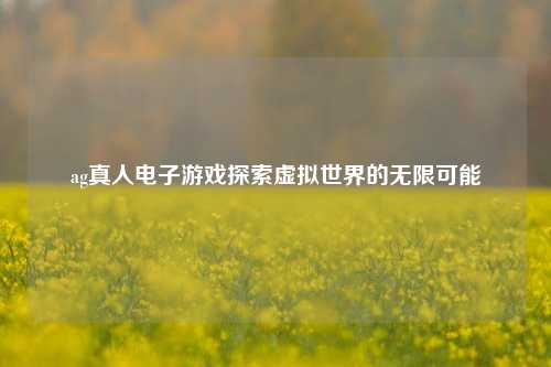 ag真人电子游戏探索虚拟世界的无限可能