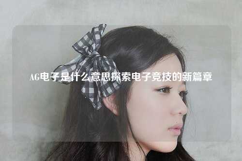 AG电子是什么意思探索电子竞技的新篇章