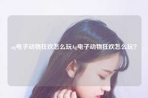 ag电子动物狂欢怎么玩Ag电子动物狂欢怎么玩？