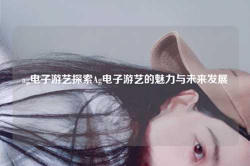 ag电子游艺探索Ag电子游艺的魅力与未来发展