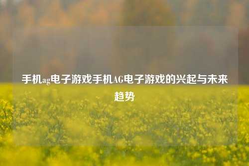 手机ag电子游戏手机AG电子游戏的兴起与未来趋势