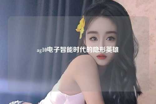 ag10电子智能时代的隐形英雄