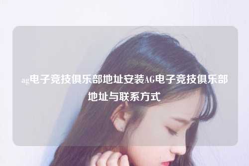 ag电子竞技俱乐部地址安装AG电子竞技俱乐部地址与联系方式