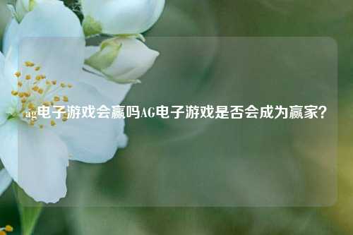 ag电子游戏会赢吗AG电子游戏是否会成为赢家？