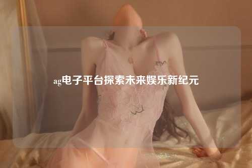 ag电子平台探索未来娱乐新纪元