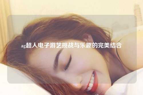 ag超人电子游艺挑战与乐趣的完美结合