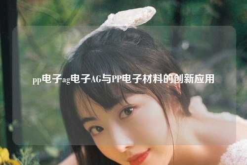 pp电子ag电子AG与PP电子材料的创新应用