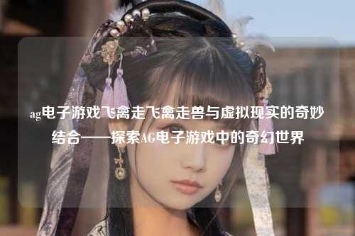 ag电子游戏飞禽走飞禽走兽与虚拟现实的奇妙结合——探索AG电子游戏中的奇幻世界