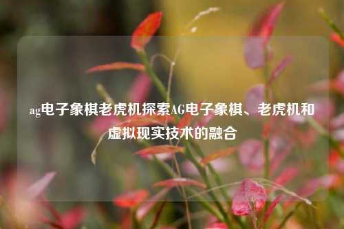 ag电子象棋老虎机探索AG电子象棋、老虎机和虚拟现实技术的融合