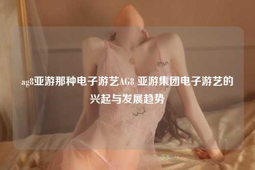 ag8亚游那种电子游艺AG8 亚游集团电子游艺的兴起与发展趋势