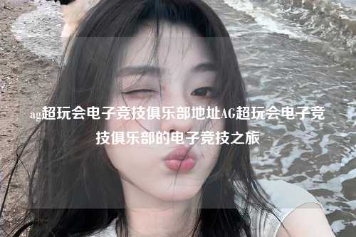 ag超玩会电子竞技俱乐部地址AG超玩会电子竞技俱乐部的电子竞技之旅