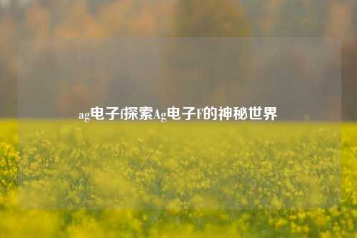 ag电子f探索Ag电子F的神秘世界