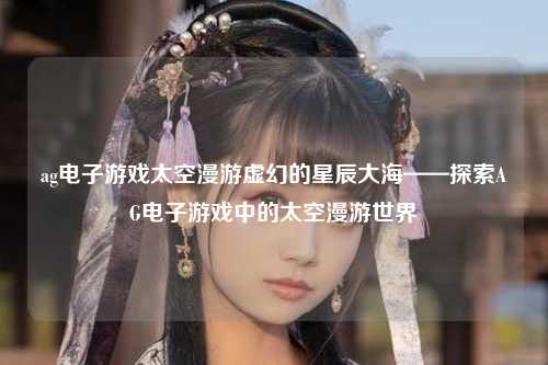 ag电子游戏太空漫游虚幻的星辰大海——探索AG电子游戏中的太空漫游世界