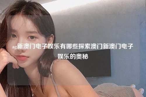 ag新澳门电子娱乐有哪些探索澳门新澳门电子娱乐的奥秘