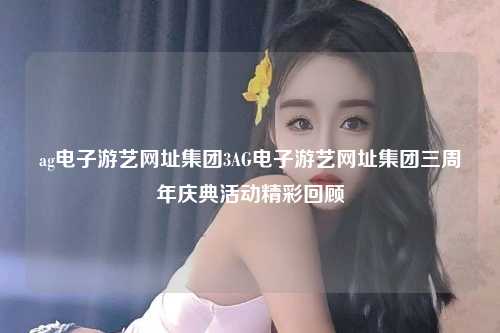 ag电子游艺网址集团3AG电子游艺网址集团三周年庆典活动精彩回顾