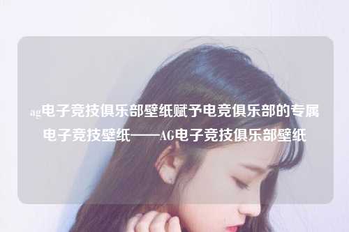 ag电子竞技俱乐部壁纸赋予电竞俱乐部的专属电子竞技壁纸——AG电子竞技俱乐部壁纸