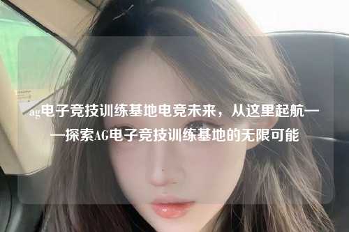 ag电子竞技训练基地电竞未来，从这里起航——探索AG电子竞技训练基地的无限可能