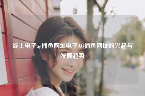 线上电子ag捕鱼网址电子AG捕鱼网址的兴起与发展趋势
