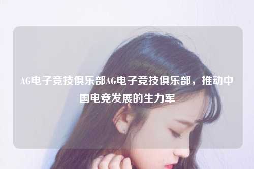 AG电子竞技俱乐部AG电子竞技俱乐部，推动中国电竞发展的生力军