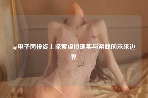ag电子网投线上探索虚拟现实与游戏的未来边界