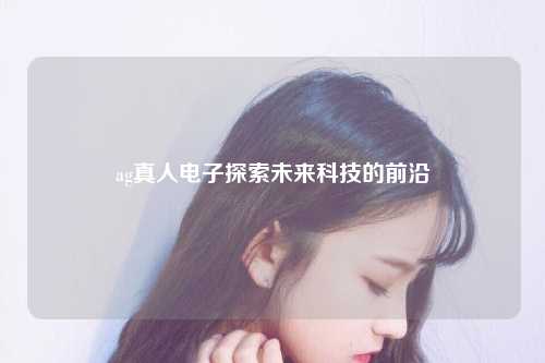 ag真人电子探索未来科技的前沿