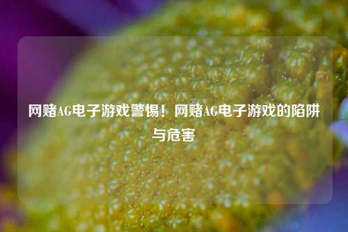 网赌AG电子游戏警惕！网赌AG电子游戏的陷阱与危害