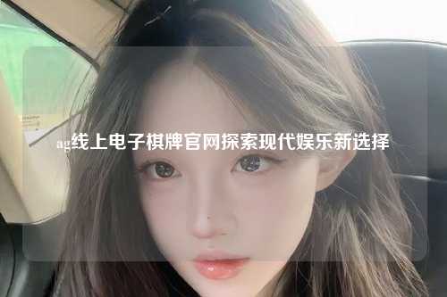 ag线上电子棋牌官网探索现代娱乐新选择