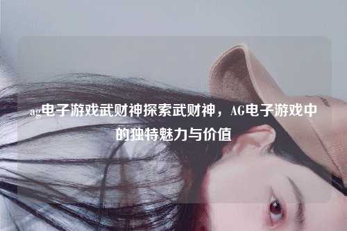 ag电子游戏武财神探索武财神，AG电子游戏中的独特魅力与价值