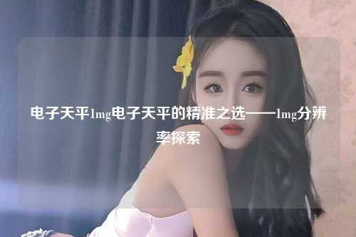电子天平1mg电子天平的精准之选——1mg分辨率探索