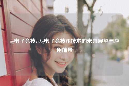 ag电子竞技vrAg电子竞技VR技术的未来展望与应用前景