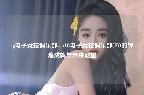 ag电子竞技俱乐部ceoAG电子竞技俱乐部CEO的辉煌成就与未来展望