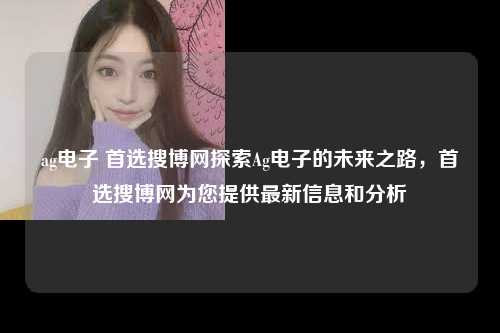 ag电子 首选搜博网探索Ag电子的未来之路，首选搜博网为您提供最新信息和分析