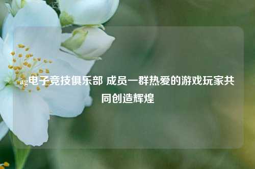ag电子竞技俱乐部 成员一群热爱的游戏玩家共同创造辉煌