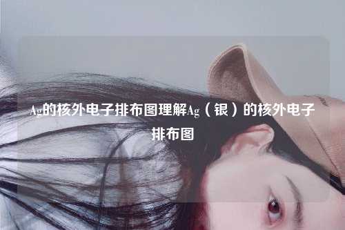 Ag的核外电子排布图理解Ag（银）的核外电子排布图