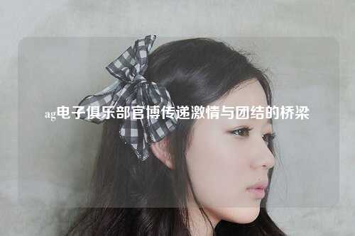 ag电子俱乐部官博传递激情与团结的桥梁