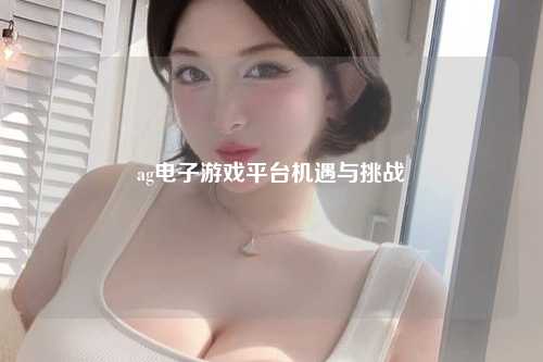 ag电子游戏平台机遇与挑战