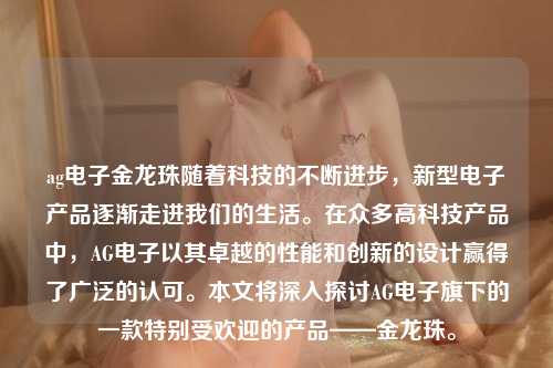 ag电子金龙珠随着科技的不断进步，新型电子产品逐渐走进我们的生活。在众多高科技产品中，AG电子以其卓越的性能和创新的设计赢得了广泛的认可。本文将深入探讨AG电子旗下的一款特别受欢迎的产品——金龙珠。