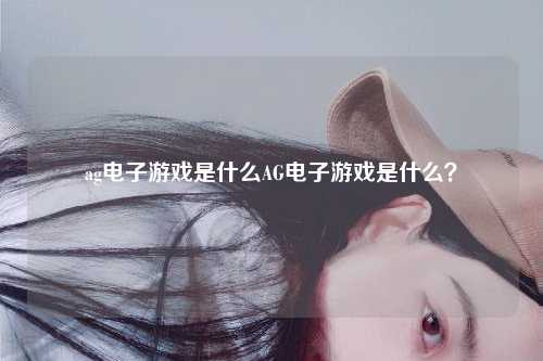 ag电子游戏是什么AG电子游戏是什么？