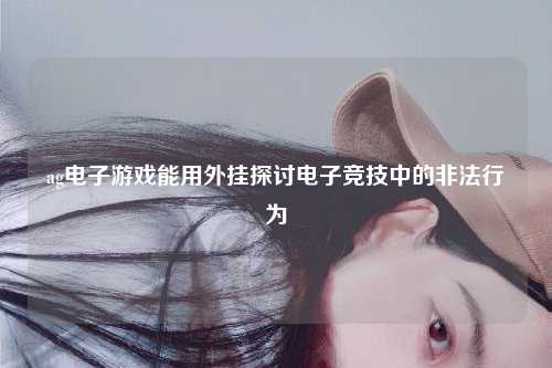 ag电子游戏能用外挂探讨电子竞技中的非法行为