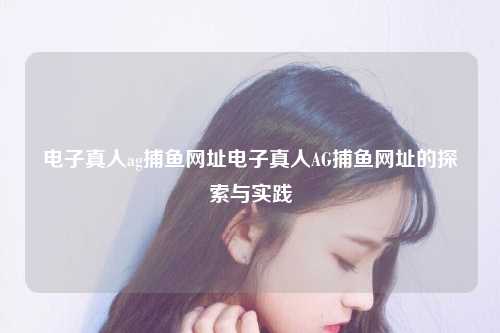 电子真人ag捕鱼网址电子真人AG捕鱼网址的探索与实践