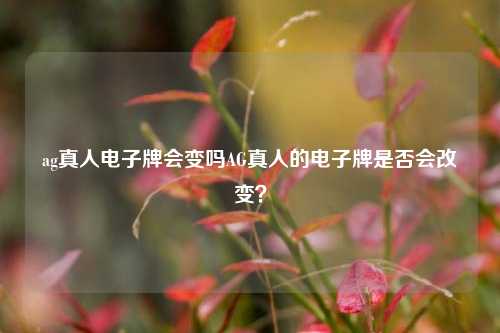 ag真人电子牌会变吗AG真人的电子牌是否会改变？