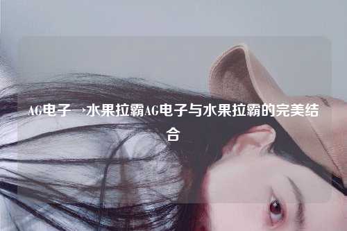 AG电子→水果拉霸AG电子与水果拉霸的完美结合