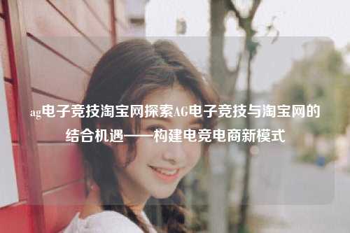 ag电子竞技淘宝网探索AG电子竞技与淘宝网的结合机遇——构建电竞电商新模式
