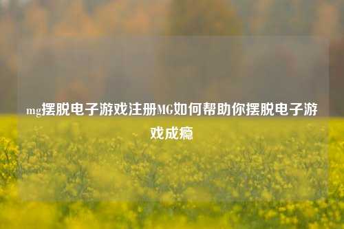 mg摆脱电子游戏注册MG如何帮助你摆脱电子游戏成瘾