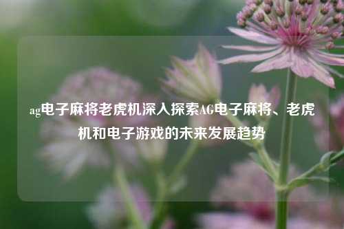 ag电子麻将老虎机深入探索AG电子麻将、老虎机和电子游戏的未来发展趋势