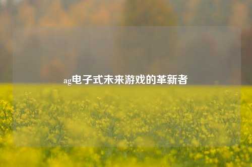 ag电子式未来游戏的革新者